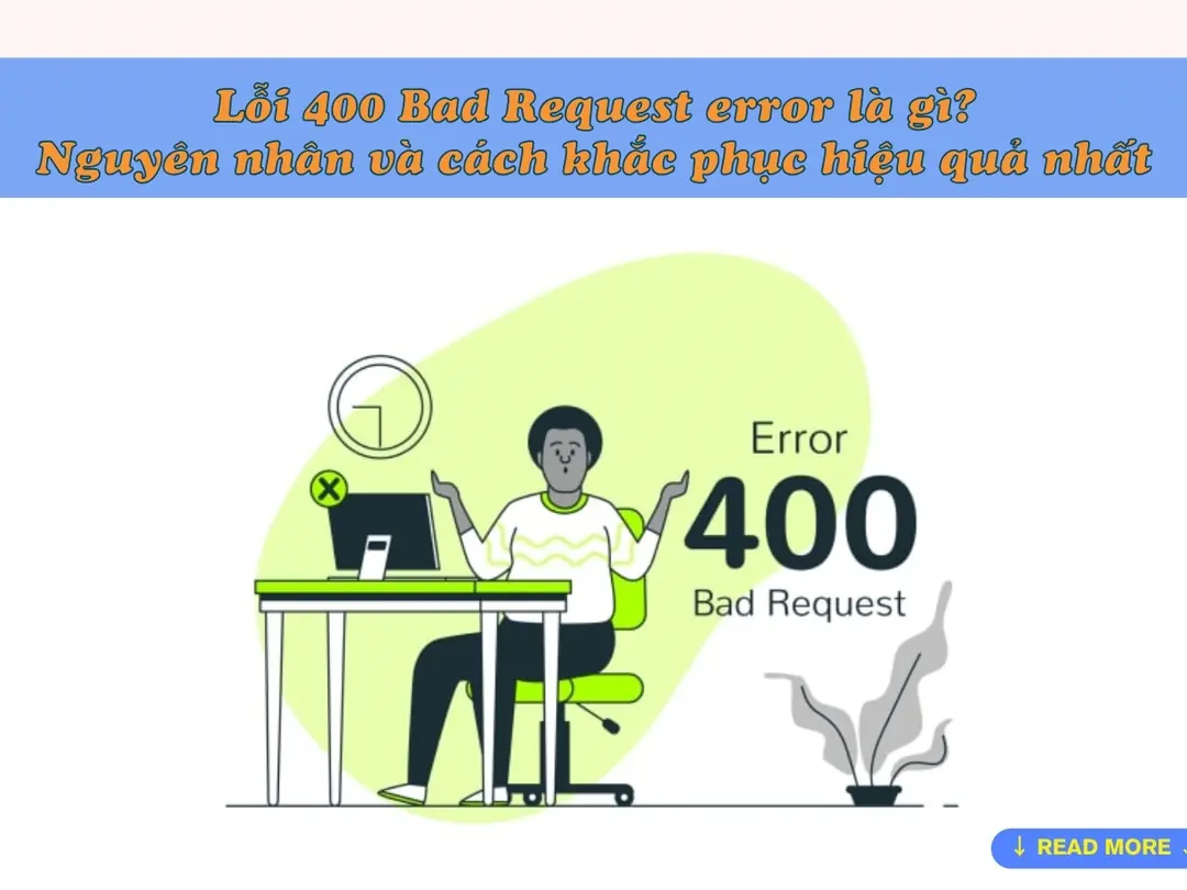 Lỗi 400 Bad Request error là gì? Nguyên nhân và cách khắc phục hiệu quả nhất